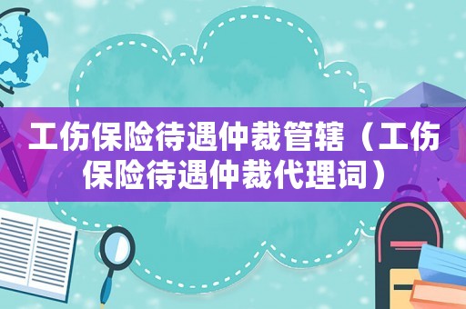 工傷保險待遇仲裁管轄（工傷保險待遇仲裁代理詞）