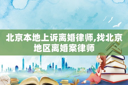 北京本地上訴離婚律師,找北京地區離婚案律師