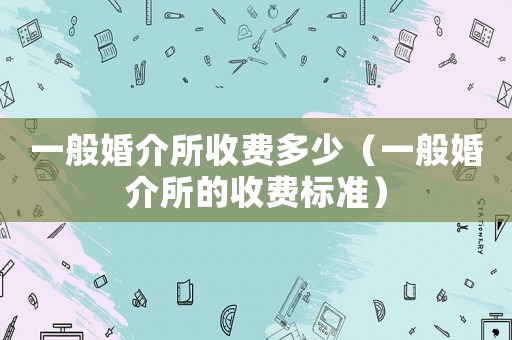 一般婚介所收費多少（一般婚介所的收費標準）