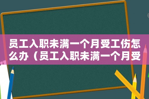 員工入職未滿一個(gè)月受工傷怎么辦（員工入職未滿一個(gè)月受工傷）