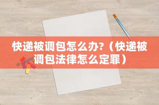 快遞被調包怎么辦?（快遞被調包法律怎么定罪）