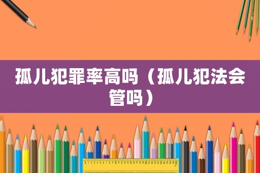 孤兒犯罪率高嗎（孤兒犯法會管嗎）