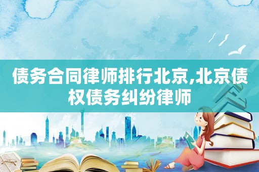 債務合同律師排行北京,北京債權債務糾紛律師