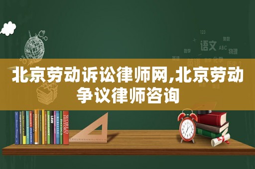 北京勞動訴訟律師網(wǎng),北京勞動爭議律師咨詢