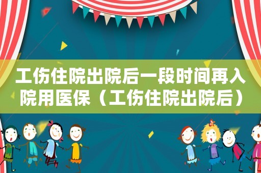 工傷住院出院后一段時間再入院用醫(yī)保（工傷住院出院后）