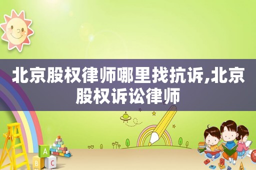 北京股權律師哪里找抗訴,北京股權訴訟律師