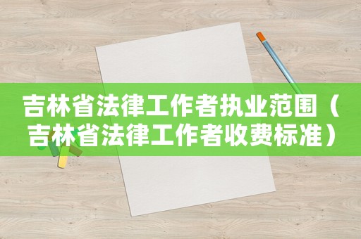 吉林省法律工作者執業范圍（吉林省法律工作者收費標準）
