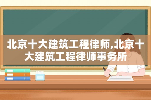 北京十大建筑工程律師,北京十大建筑工程律師事務所