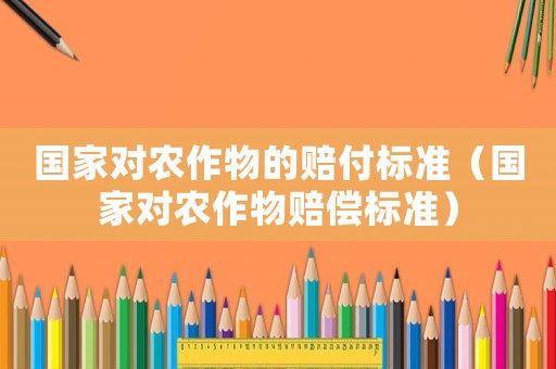 國家對農作物的賠付標準（國家對農作物賠償標準）