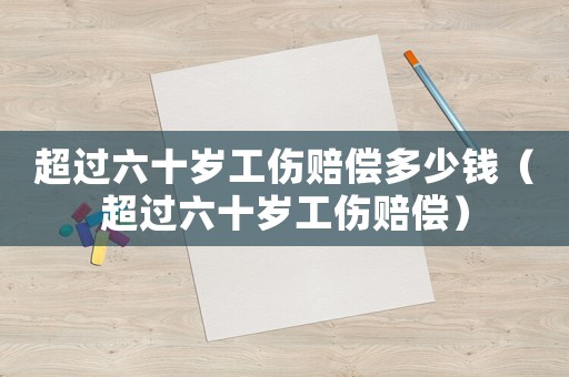超過六十歲工傷賠償多少錢（超過六十歲工傷賠償）