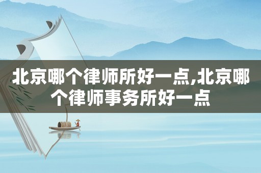 北京哪個律師所好一點,北京哪個律師事務所好一點