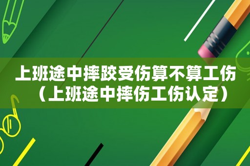 上班途中摔跤受傷算不算工傷（上班途中摔傷工傷認(rèn)定）
