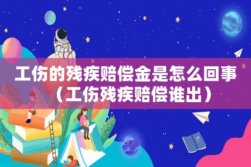 工傷的殘疾賠償金是怎么回事（工傷殘疾賠償誰出）