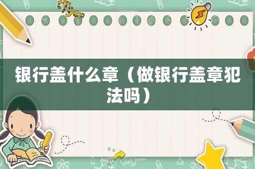 銀行蓋什么章（做銀行蓋章犯法嗎）
