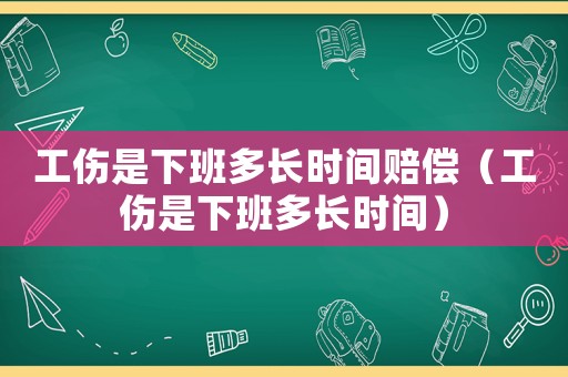 工傷是下班多長時間賠償（工傷是下班多長時間）