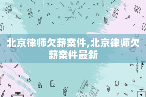 北京律師欠薪案件,北京律師欠薪案件最新