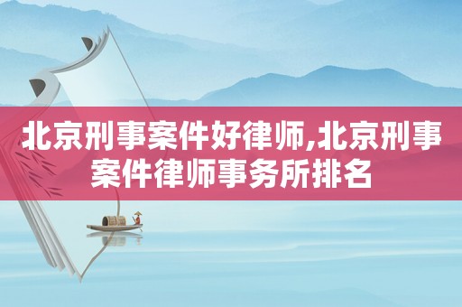 北京刑事案件好律師,北京刑事案件律師事務(wù)所排名