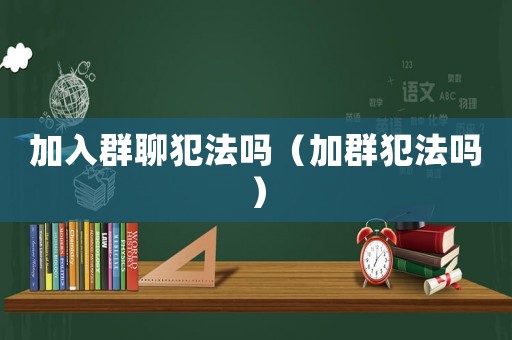加入群聊犯法嗎（加群犯法嗎）