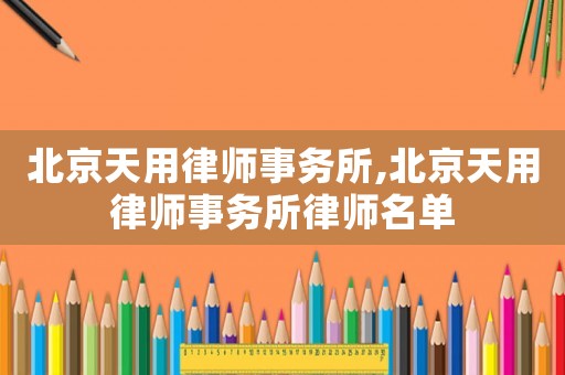 北京天用律師事務(wù)所,北京天用律師事務(wù)所律師名單