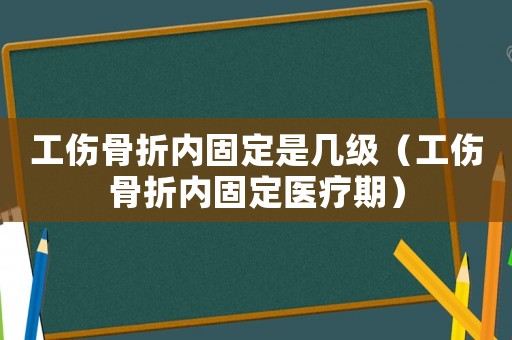 工傷骨折內固定是幾級（工傷骨折內固定醫療期）