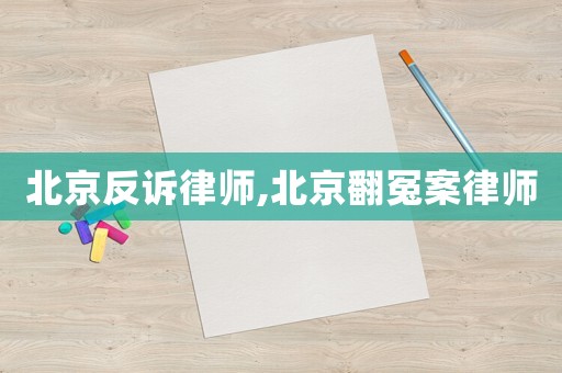 北京反訴律師,北京翻冤案律師