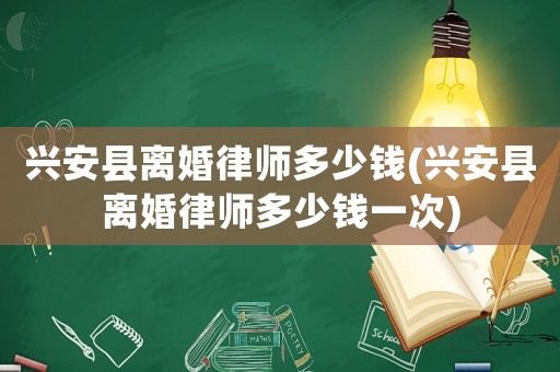 興安縣離婚律師多少錢(興安縣離婚律師多少錢一次)