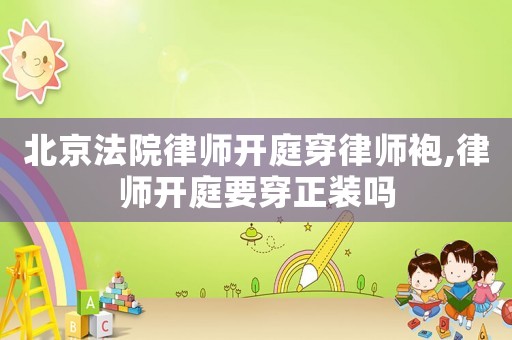 北京法院律師開庭穿律師袍,律師開庭要穿正裝嗎