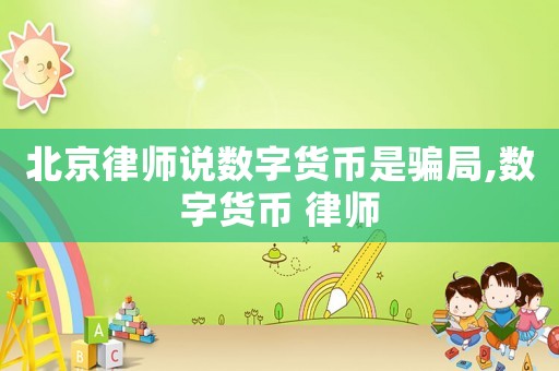 北京律師說數字貨幣是騙局,數字貨幣 律師