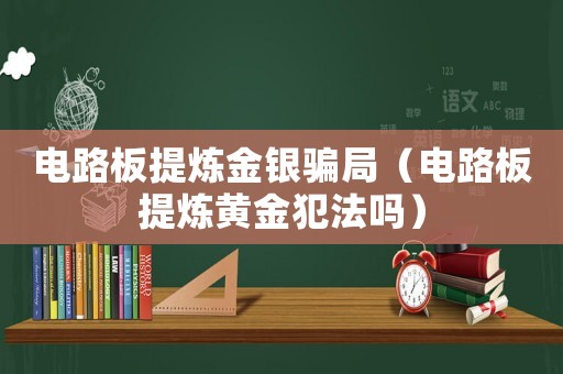 電路板提煉金銀騙局（電路板提煉黃金犯法嗎）