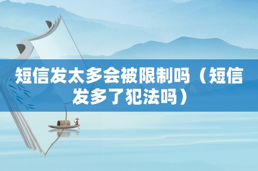 短信發(fā)太多會被限制嗎（短信發(fā)多了犯法嗎）