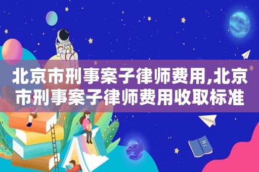 北京市刑事案子律師費用,北京市刑事案子律師費用收取標準