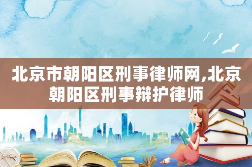 北京市朝陽區(qū)刑事律師網(wǎng),北京朝陽區(qū)刑事辯護律師