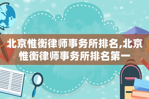 北京惟衡律師事務(wù)所排名,北京惟衡律師事務(wù)所排名第一