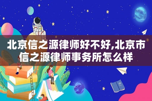 北京信之源律師好不好,北京市信之源律師事務所怎么樣