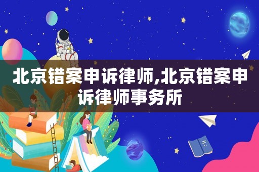 北京錯案申訴律師,北京錯案申訴律師事務(wù)所