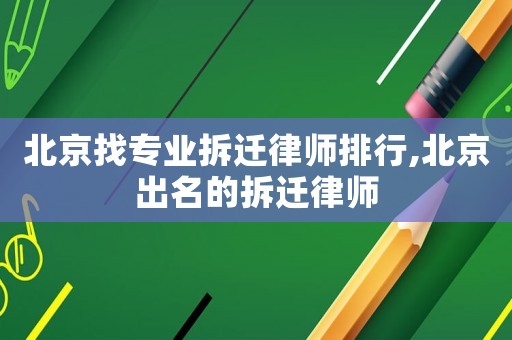 北京找專業拆遷律師排行,北京出名的拆遷律師