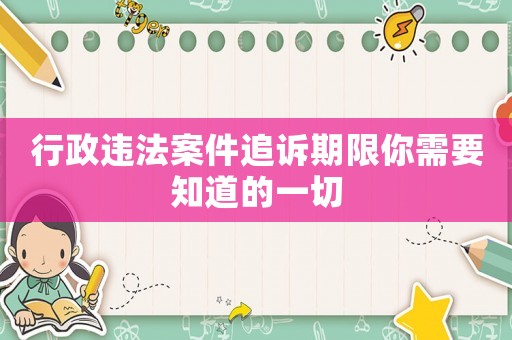 行政違法案件追訴期限你需要知道的一切
