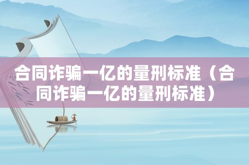 合同詐騙一億的量刑標準（合同詐騙一億的量刑標準）