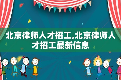 北京律師人才招工,北京律師人才招工最新信息