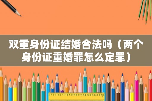 雙重身份證結婚合法嗎（兩個身份證重婚罪怎么定罪）