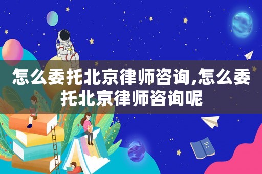 怎么委托北京律師咨詢,怎么委托北京律師咨詢呢