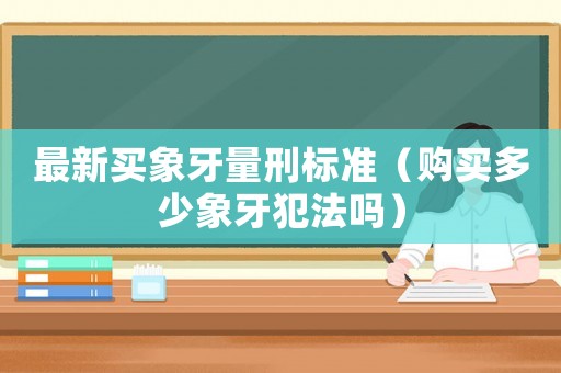 最新買象牙量刑標準（購買多少象牙犯法嗎）