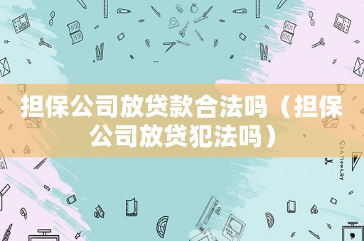 擔保公司放貸款合法嗎（擔保公司放貸犯法嗎）