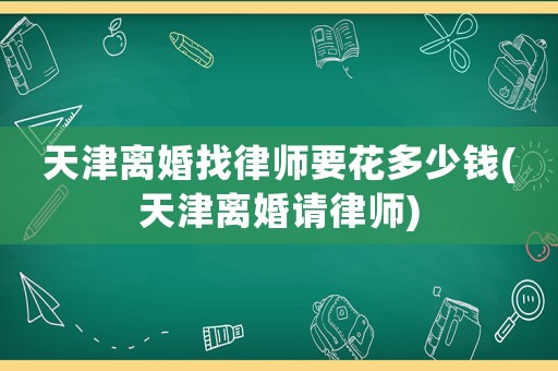 天津離婚找律師要花多少錢(天津離婚請律師)