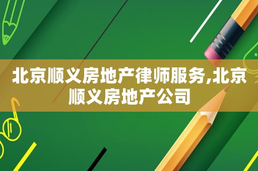北京順義房地產律師服務,北京順義房地產公司