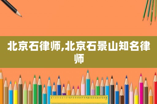 北京石律師,北京石景山知名律師