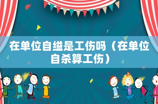 在單位自縊是工傷嗎（在單位自殺算工傷）