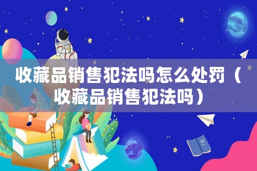 收藏品銷售犯法嗎怎么處罰（收藏品銷售犯法嗎）