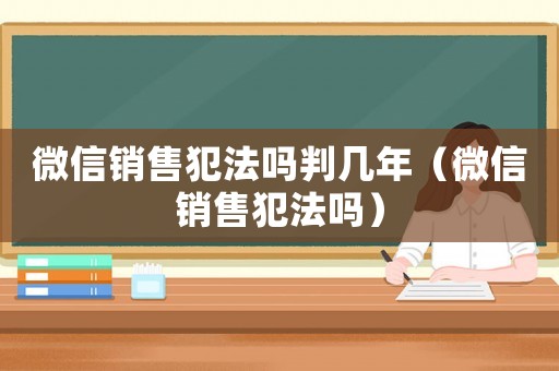 微信銷售犯法嗎判幾年（微信銷售犯法嗎）