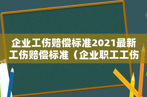 企業工傷賠償標準2021最新工傷賠償標準（企業職工工傷賠償多少時間）